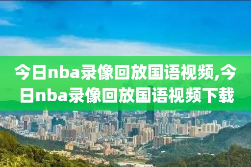 今日nba录像回放国语视频,今日nba录像回放国语视频下载