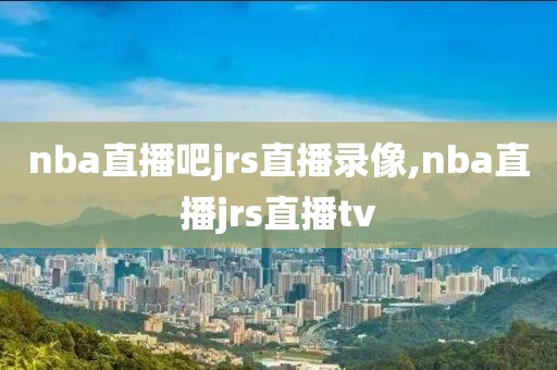 nba直播吧jrs直播录像,nba直播jrs直播tv
