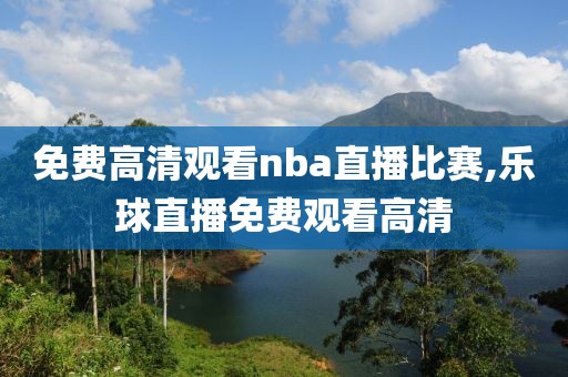 免费高清观看nba直播比赛,乐球直播免费观看高清