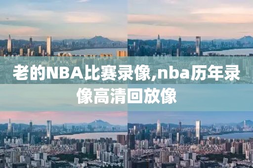 老的NBA比赛录像,nba历年录像高清回放像
