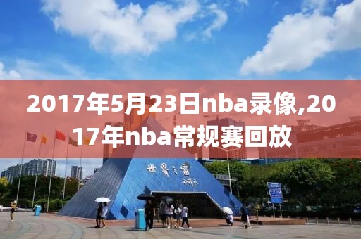 2017年5月23日nba录像,2017年nba常规赛回放