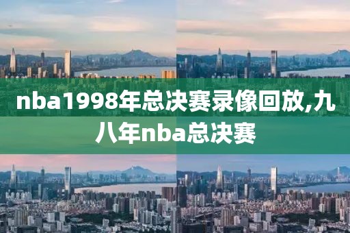 nba1998年总决赛录像回放,九八年nba总决赛