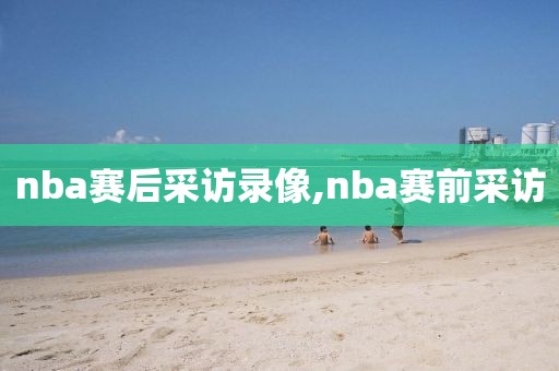 nba赛后采访录像,nba赛前采访