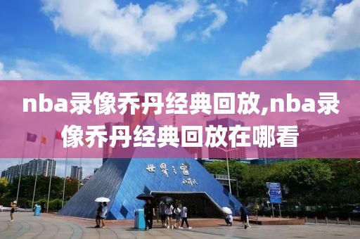 nba录像乔丹经典回放,nba录像乔丹经典回放在哪看
