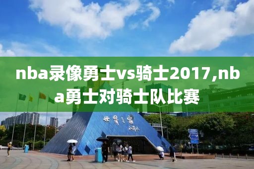 nba录像勇士vs骑士2017,nba勇士对骑士队比赛