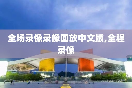 全场录像录像回放中文版,全程录像