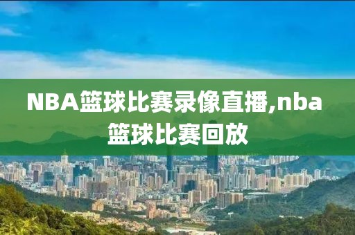 NBA篮球比赛录像直播,nba 篮球比赛回放