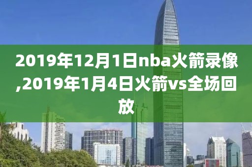 2019年12月1日nba火箭录像,2019年1月4日火箭vs全场回放