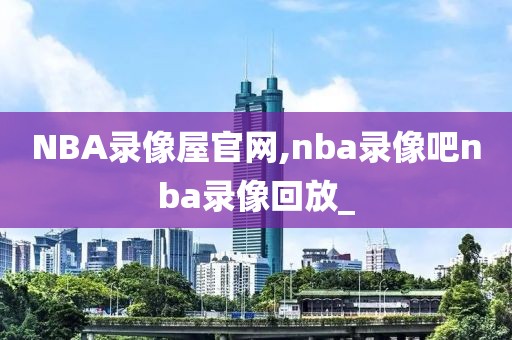 NBA录像屋官网,nba录像吧nba录像回放_
