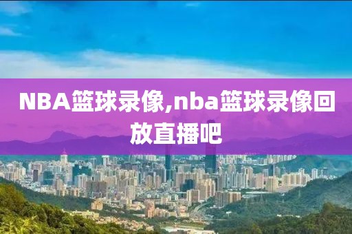 NBA篮球录像,nba篮球录像回放直播吧