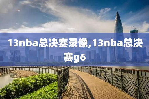 13nba总决赛录像,13nba总决赛g6