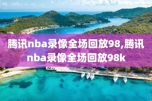 腾讯nba录像全场回放98,腾讯nba录像全场回放98k