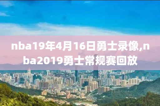 nba19年4月16日勇士录像,nba2019勇士常规赛回放
