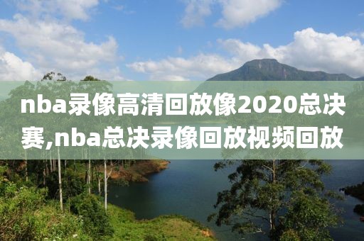 nba录像高清回放像2020总决赛,nba总决录像回放视频回放