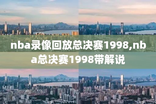 nba录像回放总决赛1998,nba总决赛1998带解说