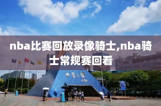 nba比赛回放录像骑士,nba骑士常规赛回看