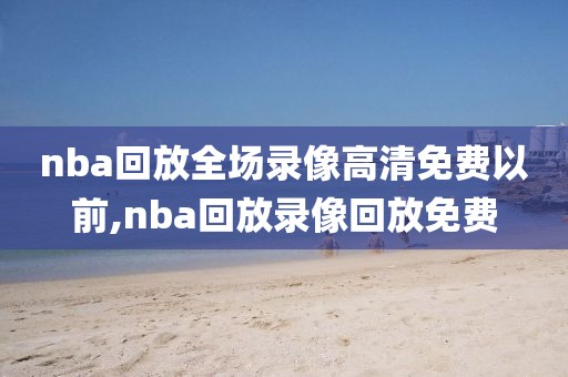 nba回放全场录像高清免费以前,nba回放录像回放免费
