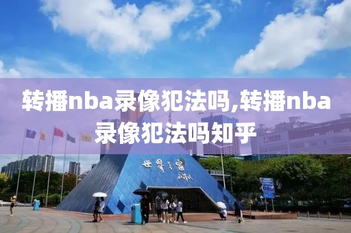 转播nba录像犯法吗,转播nba录像犯法吗知乎