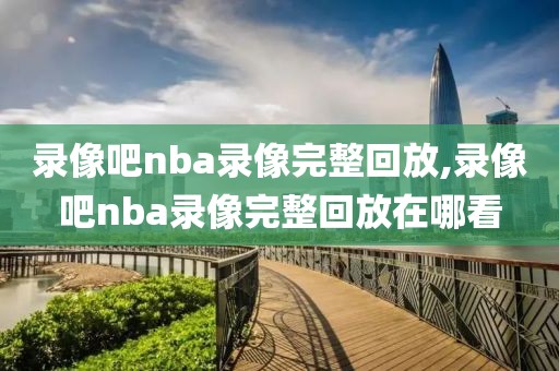 录像吧nba录像完整回放,录像吧nba录像完整回放在哪看