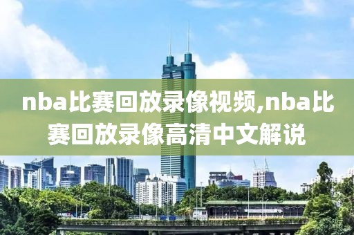 nba比赛回放录像视频,nba比赛回放录像高清中文解说