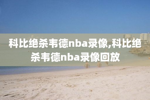 科比绝杀韦德nba录像,科比绝杀韦德nba录像回放