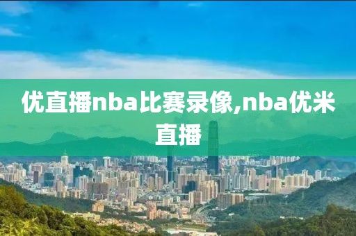 优直播nba比赛录像,nba优米直播