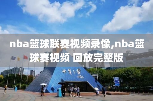 nba篮球联赛视频录像,nba篮球赛视频 回放完整版
