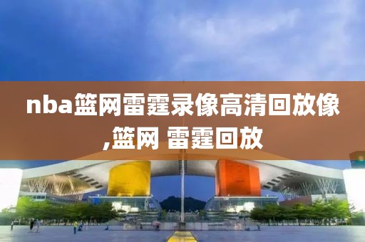 nba篮网雷霆录像高清回放像,篮网 雷霆回放