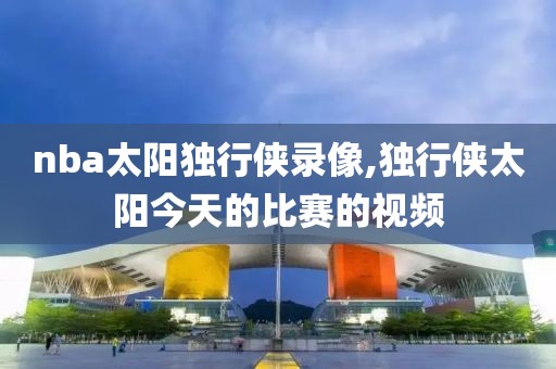 nba太阳独行侠录像,独行侠太阳今天的比赛的视频