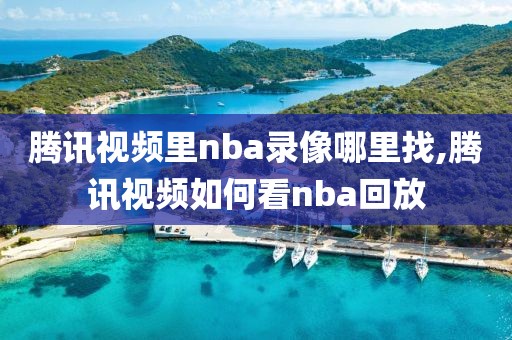 腾讯视频里nba录像哪里找,腾讯视频如何看nba回放