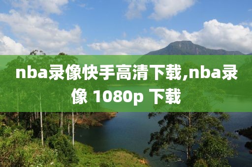 nba录像快手高清下载,nba录像 1080p 下载