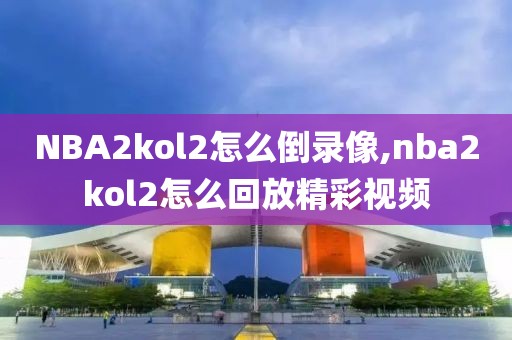 NBA2kol2怎么倒录像,nba2kol2怎么回放精彩视频