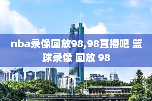 nba录像回放98,98直播吧 篮球录像 回放 98