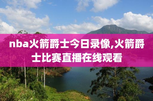 nba火箭爵士今日录像,火箭爵士比赛直播在线观看