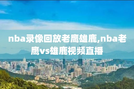 nba录像回放老鹰雄鹿,nba老鹰vs雄鹿视频直播