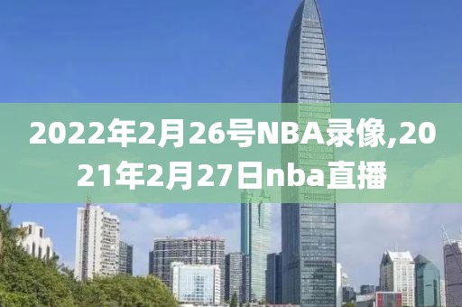 2022年2月26号NBA录像,2021年2月27日nba直播