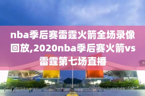 nba季后赛雷霆火箭全场录像回放,2020nba季后赛火箭vs雷霆第七场直播