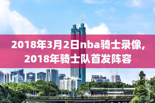 2018年3月2日nba骑士录像,2018年骑士队首发阵容