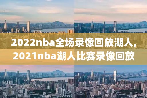 2022nba全场录像回放湖人,2021nba湖人比赛录像回放