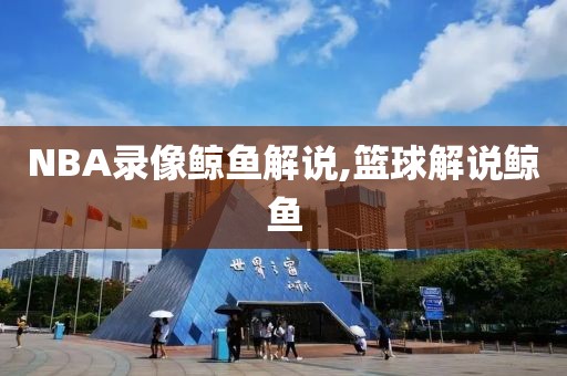 NBA录像鲸鱼解说,篮球解说鲸鱼