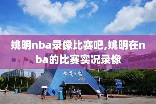 姚明nba录像比赛吧,姚明在nba的比赛实况录像