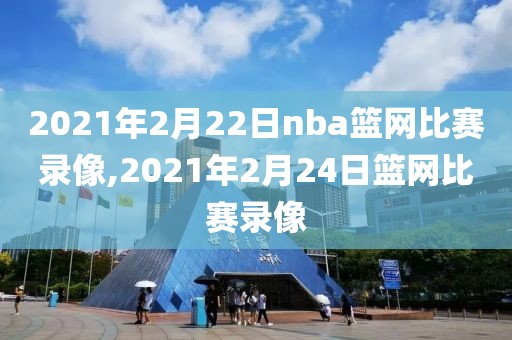 2021年2月22日nba篮网比赛录像,2021年2月24日篮网比赛录像