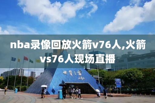 nba录像回放火箭v76人,火箭vs76人现场直播