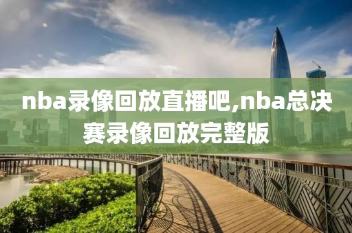 nba录像回放直播吧,nba总决赛录像回放完整版