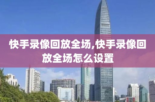 快手录像回放全场,快手录像回放全场怎么设置