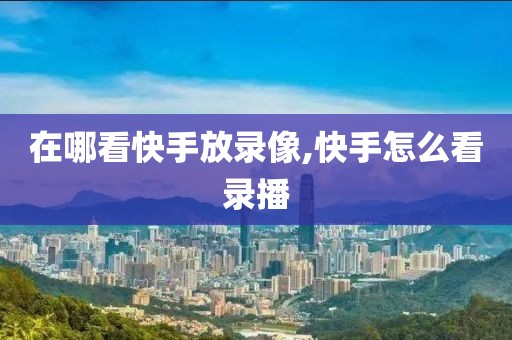 在哪看快手放录像,快手怎么看录播