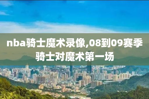 nba骑士魔术录像,08到09赛季骑士对魔术第一场