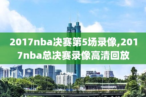 2017nba决赛第5场录像,2017nba总决赛录像高清回放