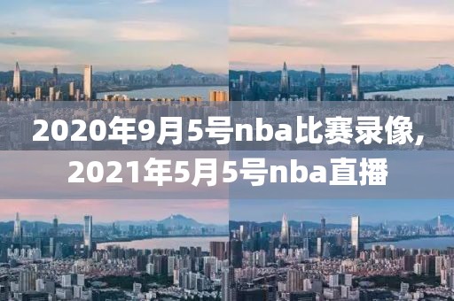 2020年9月5号nba比赛录像,2021年5月5号nba直播