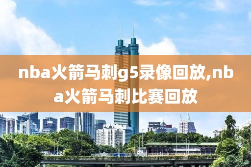 nba火箭马刺g5录像回放,nba火箭马刺比赛回放